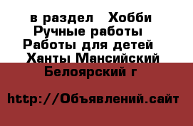  в раздел : Хобби. Ручные работы » Работы для детей . Ханты-Мансийский,Белоярский г.